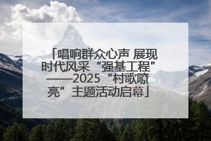 唱响群众心声 展现时代风采“强基工程”——2025“村歌嘹亮”主题活动启幕