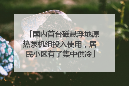 国内首台磁悬浮地源热泵机组投入使用，居民小区有了集中供冷