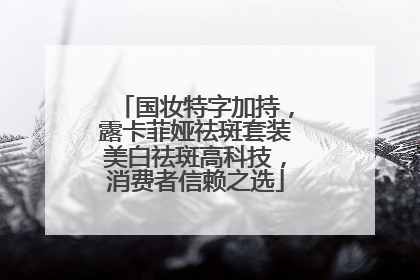 国妆特字加持，露卡菲娅祛斑套装美白祛斑高科技，消费者信赖之选