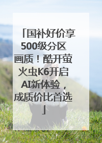 国补好价享500级分区画质！酷开萤火虫K6开启AI新体验，成质价比首选