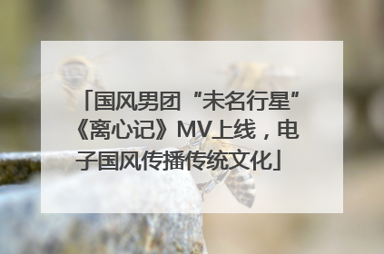国风男团“未名行星”《离心记》MV上线，电子国风传播传统文化