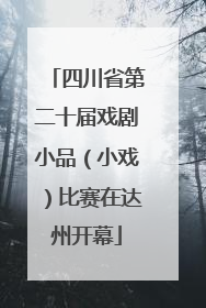 四川省第二十届戏剧小品（小戏）比赛在达州开幕