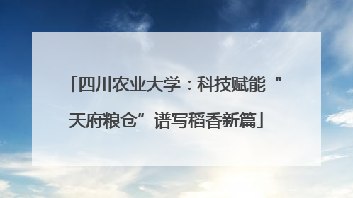 四川农业大学：科技赋能“天府粮仓”谱写稻香新篇