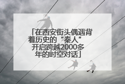 在西安街头偶遇背着历史的“秦人” 开启跨越2000多年的时空对话