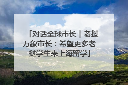 对话全球市长｜老挝万象市长：希望更多老挝学生来上海留学