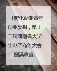 孵化湖湘青年创业梦想，第十二届湖南省大学生电子商务大赛圆满收官