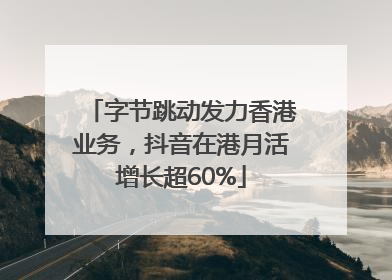 字节跳动发力香港业务，抖音在港月活增长超60%