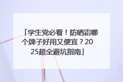 学生党必看！防晒霜哪个牌子好用又便宜？2025超全避坑指南