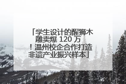 学生设计的醒狮木雕卖爆 120 万！温州校企合作打造非遗产业振兴样本
