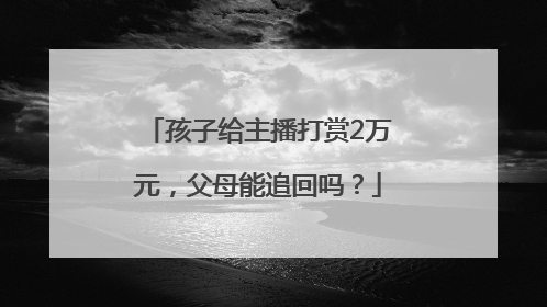孩子给主播打赏2万元，父母能追回吗？