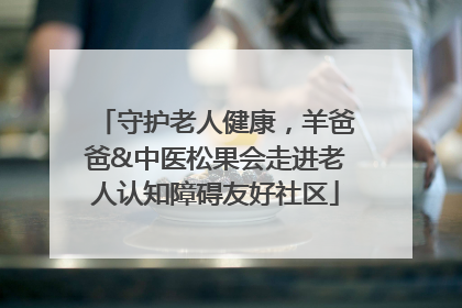 守护老人健康，羊爸爸&中医松果会走进老人认知障碍友好社区
