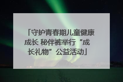 守护青春期儿童健康成长 秘伴裤举行“成长礼物”公益活动