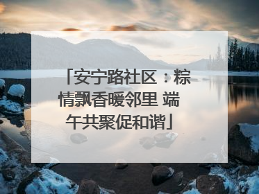 安宁路社区：粽情飘香暖邻里 端午共聚促和谐