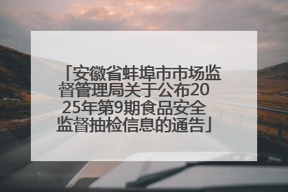 安徽省蚌埠市市场监督管理局关于公布2025年第9期食品安全监督抽检信息的通告