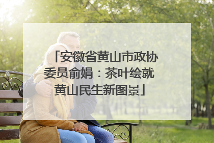 安徽省黄山市政协委员俞娟：茶叶绘就黄山民生新图景