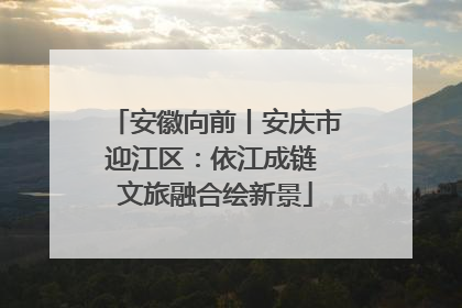 安徽向前丨安庆市迎江区：依江成链 文旅融合绘新景