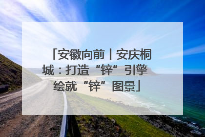 安徽向前丨安庆桐城：打造“锌”引擎 绘就“锌”图景