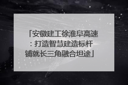 安徽建工徐淮阜高速：打造智慧建造标杆 铺就长三角融合坦途