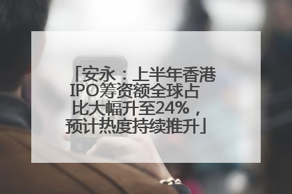安永：上半年香港IPO筹资额全球占比大幅升至24%，预计热度持续推升