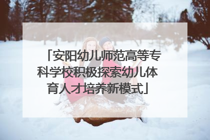 安阳幼儿师范高等专科学校积极探索幼儿体育人才培养新模式