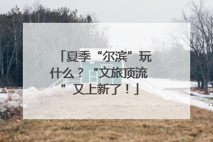 夏季“尔滨”玩什么？“文旅顶流”又上新了！
