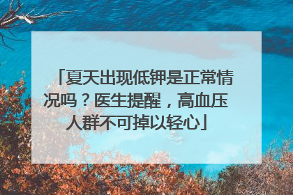 夏天出现低钾是正常情况吗？医生提醒，高血压人群不可掉以轻心