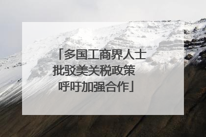多国工商界人士批驳美关税政策 呼吁加强合作