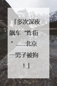 多次深夜飙车“炸街”……北京一男子被拘！