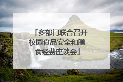 多部门联合召开校园食品安全和膳食经费座谈会