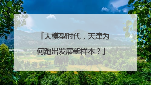 大模型时代，天津为何跑出发展新样本？