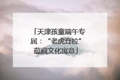 天津孩童端午专属：“老虎耷拉”蕴藏文化寓意
