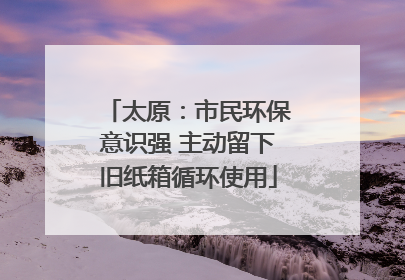 太原：市民环保意识强 主动留下旧纸箱循环使用
