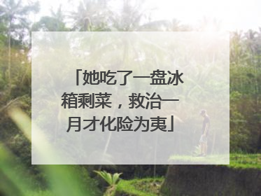 她吃了一盘冰箱剩菜，救治一月才化险为夷