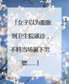 女子以为腹胀到卫生院就诊，不料当场诞下男婴……
