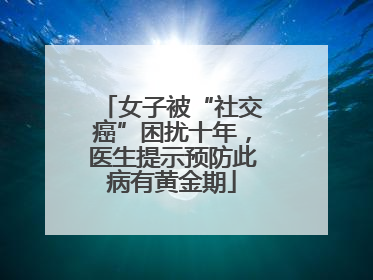 女子被“社交癌”困扰十年，医生提示预防此病有黄金期