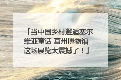 当中国乡村邂逅塞尔维亚童话 莒州博物馆这场展览太震撼了！