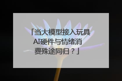 当大模型接入玩具 AI硬件与情绪消费殊途同归？