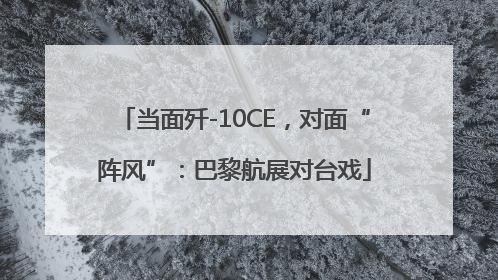 当面歼-10CE，对面“阵风”：巴黎航展对台戏