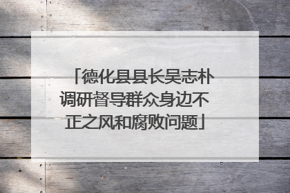 德化县县长吴志朴调研督导群众身边不正之风和腐败问题