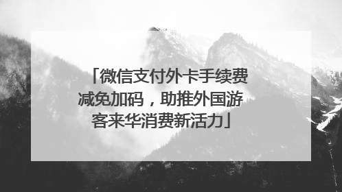 微信支付外卡手续费减免加码，助推外国游客来华消费新活力