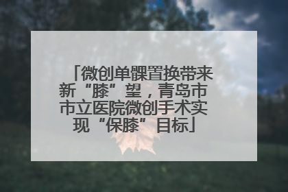 微创单髁置换带来新“膝”望，青岛市市立医院微创手术实现“保膝”目标