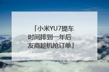 小米YU7提车时间排到一年后 友商趁机抢订单