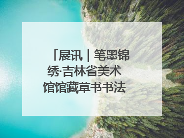 展讯｜笔墨锦绣·吉林省美术馆馆藏草书书法作品展开展