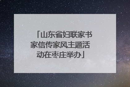 山东省妇联家书家信传家风主题活动在枣庄举办