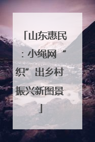 山东惠民：小绳网“织”出乡村振兴新图景