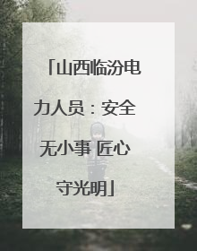 山西临汾电力人员：安全无小事 匠心守光明