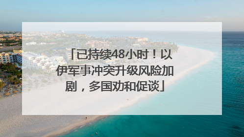 已持续48小时！以伊军事冲突升级风险加剧，多国劝和促谈