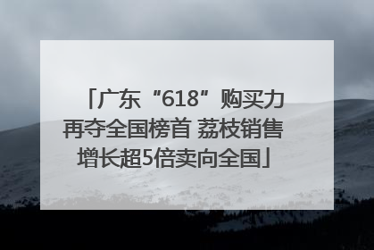 广东“618”购买力再夺全国榜首 荔枝销售增长超5倍卖向全国