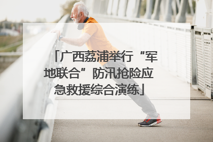广西荔浦举行“军地联合”防汛抢险应急救援综合演练