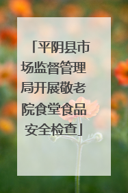 平阴县市场监督管理局开展敬老院食堂食品安全检查